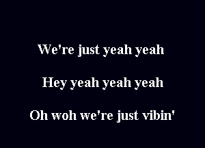 W e're just yeah yeah

Hey yeah yeah yeah

Oh woh we're just vibin'