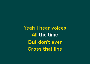 Yeah I hear voices

All the time

But don't ever
Cross that line