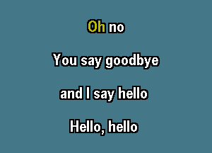 Oh no

You say goodbye

and I say hello
Hello, hello
