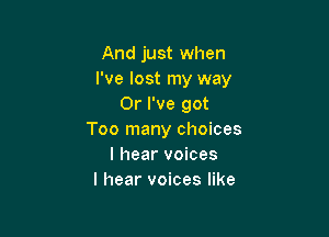 And just when
I've lost my way
Or I've got

Too many choices
I hear voices
I hear voices like