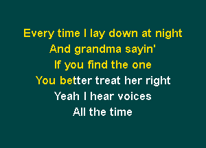 Every time I lay down at night
And grandma sayin'
If you fund the one

You better treat her right
Yeah I hear voices
All the time