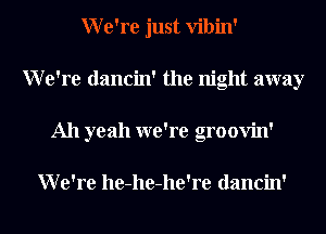 We're just Vibin'
We're dancin' the night away
All yeah we're groovin'

We're he-he-he're dancin'