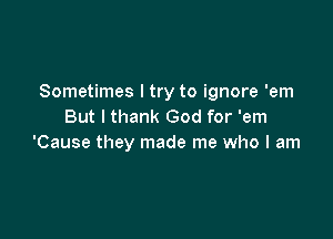 Sometimes I try to ignore 'em
But I thank God for 'em

'Cause they made me who I am