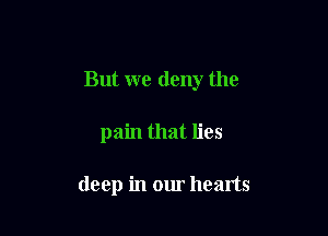 But we deny the

pain that lies

deep in our hearts