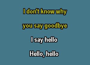 I don't know why

you say goodbye
I say hello
Hello, hello