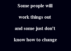 Some people Will
work things out

and some just don't

know how to change