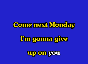 Come next Monday

I'm gonna give

up on you