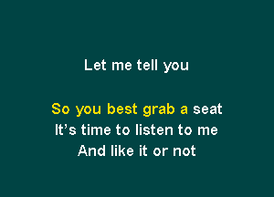 Let me tell you

So you best grab a seat
IVs time to listen to me
And like it or not