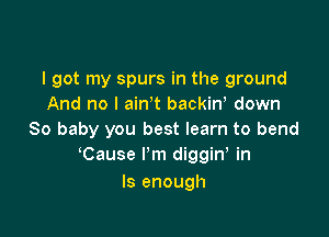 I got my spurs in the ground
And no I ain't backiw down

80 baby you best learn to bend
Cause I'm diggiw in
Is enough