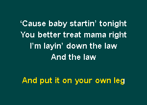 Cause baby startiW tonight
You better treat mama right
Pm layin down the law
And the law

And put it on your own leg