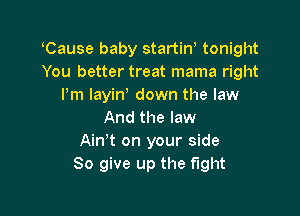 Cause baby startiW tonight
You better treat mama right
Pm layin down the law

And the law
Ain't on your side
So give up the fight