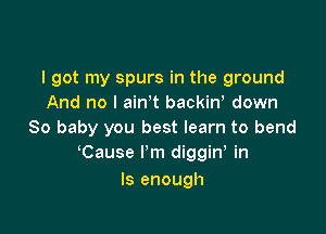 I got my spurs in the ground
And no I ain't backiw down

80 baby you best learn to bend
Cause I'm diggiw in
Is enough