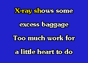 X-ray shows some

excess baggage

Too much work for

a little heart to do