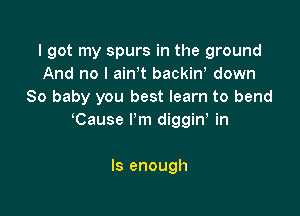 I got my spurs in the ground
And no I amt backiw down
80 baby you best learn to bend

Cause l'm diggiw in

Is enough