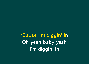 Cause I'm diggiw in
Oh yeah baby yeah
I'm diggin, in