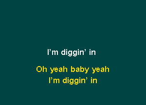 Pm diggin' in

Oh yeah baby yeah
I'm diggin, in