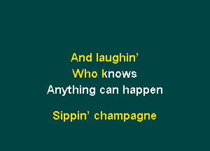 And laughin'
Who knows

Anything can happen

Sippiw champagne