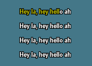 Hey Ia, hey hello ah
Hey la, hey hello ah

Hey la, hey hello ah

Hey la, hey hello ah