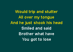 Would trip and stutter
All over my tongue
And he just shook his head

Smiled and said
Brother what have
You got to lose