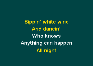 Sippin, white wine
And dancin'

Who knows
Anything can happen

All night