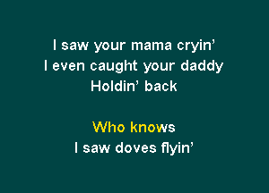 I saw your mama cryinI
I even caught your daddy
HoldinI back

Who knows
I saw doves fIyinI