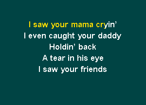 I saw your mama cryinr
I even caught your daddy
Holdinr back

A tear in his eye
I saw your friends