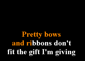 Pretty bows
and ribbons don't
fit the gift I'm giving