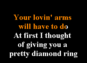 Your lovin' arms
will have to do
At first I thought
of giving you a
pretty diamond ring