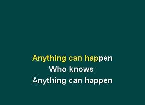 Anything can happen
Who knows
Anything can happen