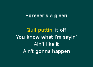 Forever's a given

Quit puttin' it off

You know what I'm sayiw
Ain't like it
Ain't gonna happen