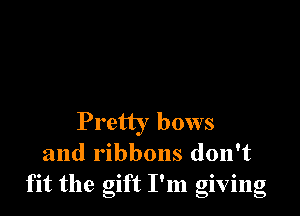Pretty bows
and ribbons don't
fit the gift I'm giving