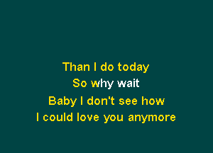 Than I do today

So why wait

Baby I don't see how
I could love you anymore