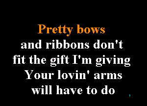 Pretty bows
and ribbons don't
fit the gift I'm giving
Your lovin' arms
will have to do