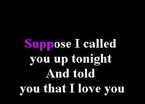 Suppose I called

you up tonight
And told
you that I love you