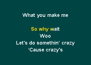 What you make me

So why wait
Woo
Let's do somethiw crazy
Cause crazy's