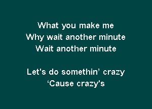 What you make me
Why wait another minute
Wait another minute

Let's do somethiw crazy
Cause crazy's