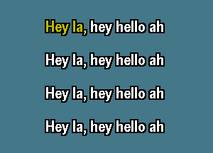 Hey Ia, hey hello ah
Hey la, hey hello ah

Hey la, hey hello ah

Hey la, hey hello ah