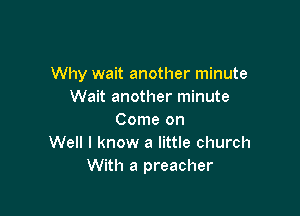 Why wait another minute
Wait another minute

Come on
Well I know a little church
With a preacher