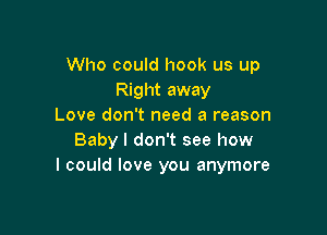 Who could hook us up
Right away
Love don't need a reason

Baby I don't see how
I could love you anymore