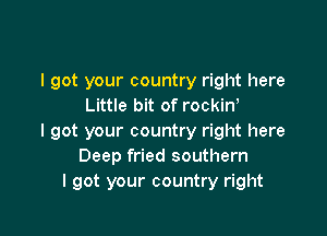 I got your country right here
Little bit of rockinr

I got your country right here
Deep fried southern
I got your country right