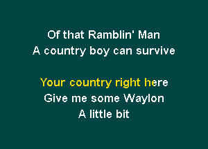 Of that Ramblin' Man
A country boy can survive

Your country right here
Give me some Waylon
A little bit
