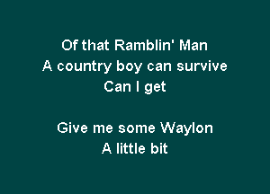 Of that Ramblin' Man
A country boy can survive
Can I get

Give me some Waylon
A little bit