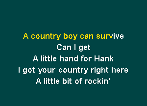 A country boy can survive
Can I get

A little hand for Hank
I got your country right here
A little bit of rockinA