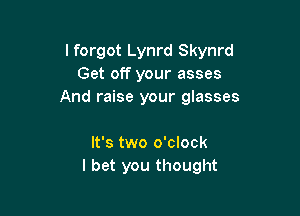 I forgot Lynrd Skynrd
Get off your asses
And raise your glasses

It's two o'clock
I bet you thought