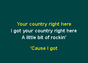 Your country right here
I got your country right here

A little bit of rockin'

'Cause I got
