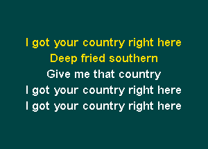 I got your country right here
Deep fried southern

Give me that country
I got your country right here
I got your country right here