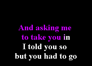 And asking me

to take you in
I told you so
but you had to go