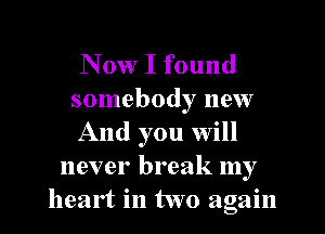 N 0w I found
somebody new
And you will
never break my
heart in two again