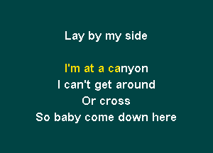 Lay by my side

I'm at a canyon

I can't get around
0r cross
80 baby come down here