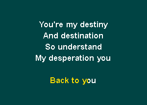 You're my destiny
And destination
So understand

My desperation you

Back to you